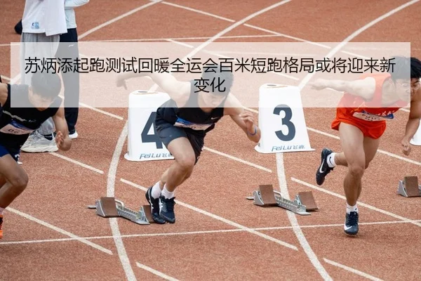 苏炳添起跑测试回暖全运会百米短跑格局或将迎来新变化
